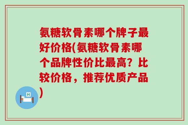 氨糖软骨素哪个牌子最好价格(氨糖软骨素哪个品牌性价比最高?比较价格,推荐优质产品)-第1张图片-氨糖科普网 氨糖软骨素哪个牌子最好价格(氨糖软骨素哪个品牌性价比最高?比较价格,推荐优质产品)-第1张图片-氨糖科普网