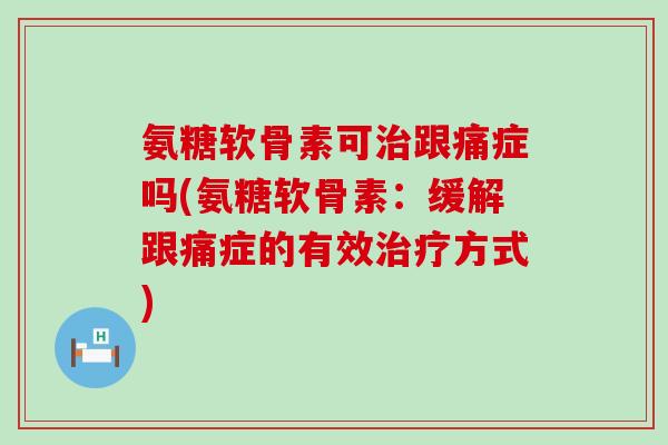 氨糖软骨素可治跟痛症吗(氨糖软骨素：缓解跟痛症的有效治疗方式)-第1张图片-氨糖科普网
