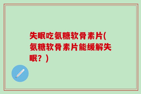 失眠吃氨糖软骨素片(氨糖软骨素片能缓解失眠?)-第1张图片-氨糖科普网 失眠吃氨糖软骨素片(氨糖软骨素片能缓解失眠?)-第1张图片-氨糖科普网
