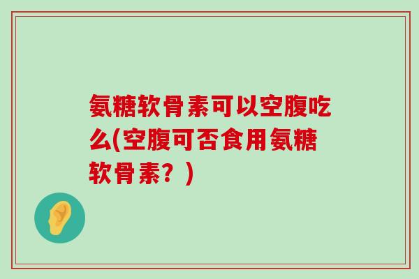 氨糖软骨素可以空腹吃么(空腹可否食用氨糖软骨素？)-第1张图片-氨糖科普网