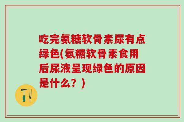 吃完氨糖软骨素尿有点绿色(氨糖软骨素食用后尿液呈现绿色的原因是什么？)-第1张图片-氨糖科普网