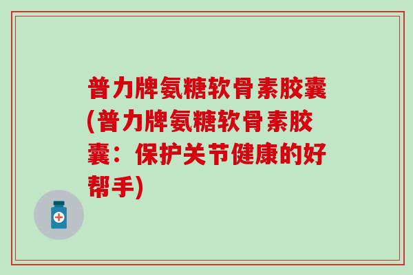 普力牌氨糖软骨素胶囊(普力牌氨糖软骨素胶囊:保护关节健康的好帮手)-第1张图片-氨糖科普网 普力牌氨糖软骨素胶囊(普力牌氨糖软骨素胶囊:保护关节健康的好帮手)-第1张图片-氨糖科普网