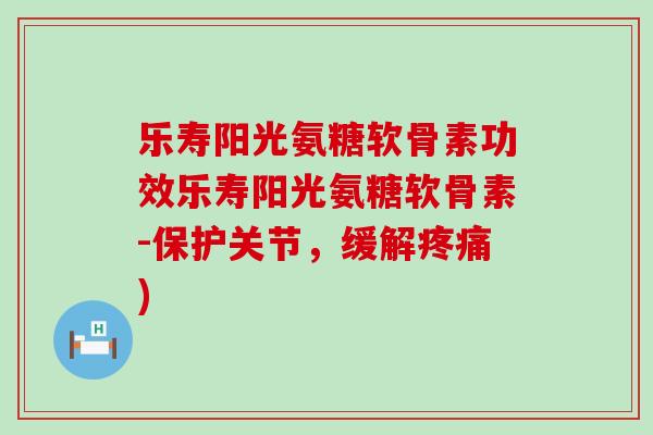 乐寿阳光氨糖软骨素功效乐寿阳光氨糖软骨素-保护关节,缓解疼痛)-第1张图片-氨糖科普网 乐寿阳光氨糖软骨素功效乐寿阳光氨糖软骨素-保护关节,缓解疼痛)-第1张图片-氨糖科普网