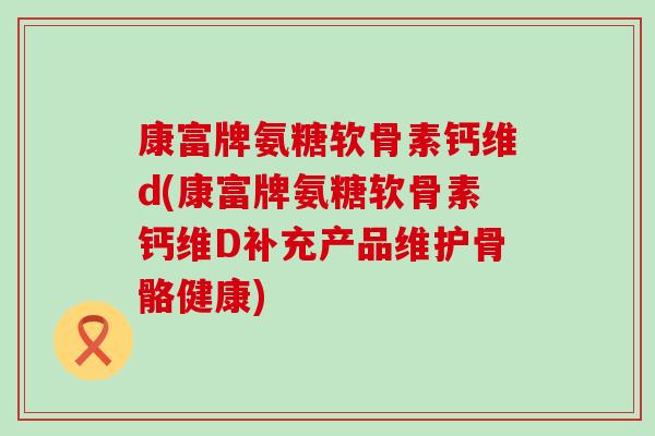 康富牌氨糖软骨素钙维d(康富牌氨糖软骨素钙维D补充产品维护骨骼健康)-第1张图片-氨糖科普网 康富牌氨糖软骨素钙维d(康富牌氨糖软骨素钙维D补充产品维护骨骼健康)-第1张图片-氨糖科普网