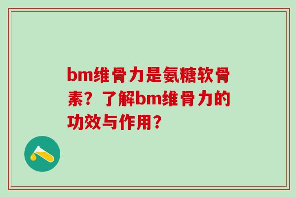 bm维骨力是氨糖软骨素?了解bm维骨力的功效与作用?-第1张图片-氨糖科普网 bm维骨力是氨糖软骨素?了解bm维骨力的功效与作用?-第1张图片-氨糖科普网