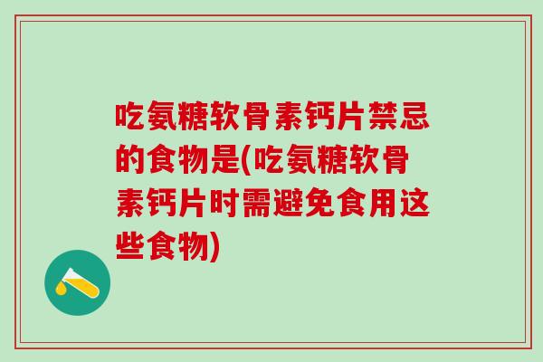 吃氨糖软骨素钙片禁忌的食物是(吃氨糖软骨素钙片时需避免食用这些食物)-第1张图片-氨糖科普网 吃氨糖软骨素钙片禁忌的食物是(吃氨糖软骨素钙片时需避免食用这些食物)-第1张图片-氨糖科普网
