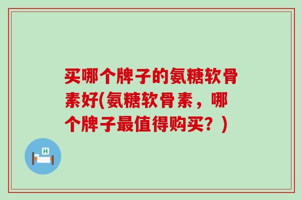 买哪个牌子的氨糖软骨素好(氨糖软骨素,哪个牌子最值得购买?)-第1张图片-氨糖科普网 买哪个牌子的氨糖软骨素好(氨糖软骨素,哪个牌子最值得购买?)-第1张图片-氨糖科普网