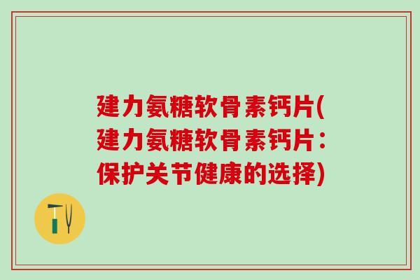 建力氨糖软骨素钙片(建力氨糖软骨素钙片:保护关节健康的选择)-第1张图片-氨糖科普网 建力氨糖软骨素钙片(建力氨糖软骨素钙片:保护关节健康的选择)-第1张图片-氨糖科普网