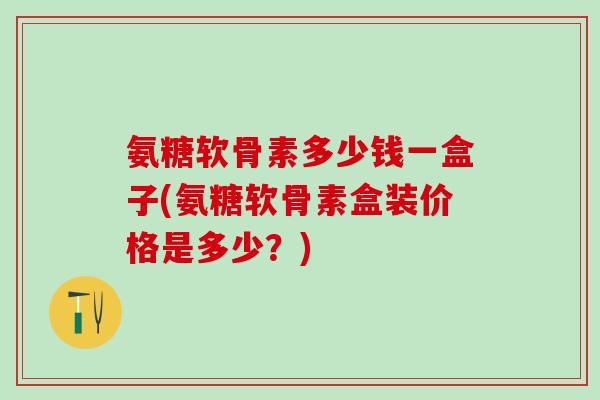 氨糖软骨素多少钱一盒子(氨糖软骨素盒装价格是多少?)-第1张图片-氨糖科普网 氨糖软骨素多少钱一盒子(氨糖软骨素盒装价格是多少?)-第1张图片-氨糖科普网