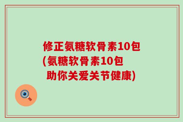 修正氨糖软骨素10包(氨糖软骨素10包 助你关爱关节健康)-第1张图片-氨糖科普网 修正氨糖软骨素10包(氨糖软骨素10包 助你关爱关节健康)-第1张图片-氨糖科普网