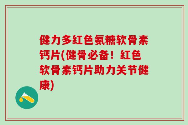 健力多红色氨糖软骨素钙片(健骨必备!红色软骨素钙片助力关节健康)-第1张图片-氨糖科普网 健力多红色氨糖软骨素钙片(健骨必备!红色软骨素钙片助力关节健康)-第1张图片-氨糖科普网
