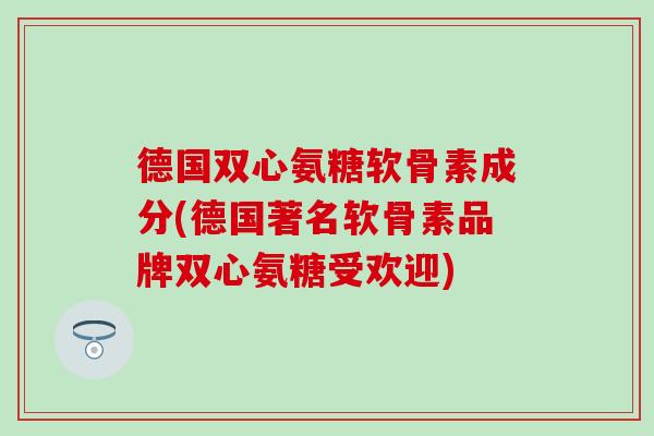 德国双心氨糖软骨素成分(德国著名软骨素品牌双心氨糖受欢迎)-第1张图片-氨糖科普网 德国双心氨糖软骨素成分(德国著名软骨素品牌双心氨糖受欢迎)-第1张图片-氨糖科普网