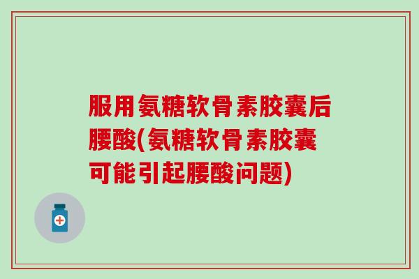 服用氨糖软骨素胶囊后腰酸(氨糖软骨素胶囊可能引起腰酸问题)-第1张图片-氨糖科普网 服用氨糖软骨素胶囊后腰酸(氨糖软骨素胶囊可能引起腰酸问题)-第1张图片-氨糖科普网