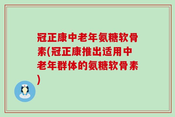 冠正康中老年氨糖软骨素(冠正康推出适用中老年群体的氨糖软骨素)-第1张图片-氨糖科普网 冠正康中老年氨糖软骨素(冠正康推出适用中老年群体的氨糖软骨素)-第1张图片-氨糖科普网