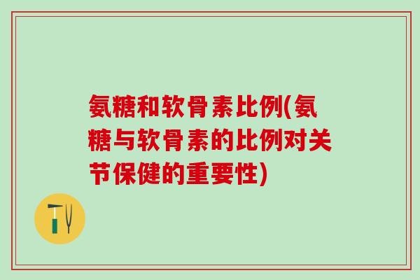 氨糖和软骨素比例(氨糖与软骨素的比例对关节保健的重要性)-第1张图片-氨糖科普网 氨糖和软骨素比例(氨糖与软骨素的比例对关节保健的重要性)-第1张图片-氨糖科普网
