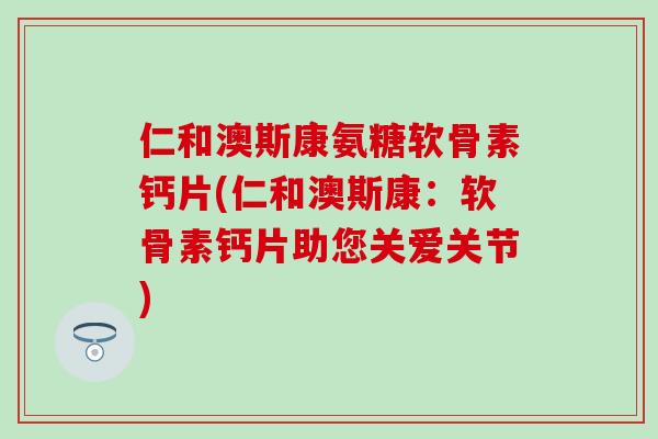 仁和澳斯康氨糖软骨素钙片(仁和澳斯康:软骨素钙片助您关爱关节)-第1张图片-氨糖科普网 仁和澳斯康氨糖软骨素钙片(仁和澳斯康:软骨素钙片助您关爱关节)-第1张图片-氨糖科普网