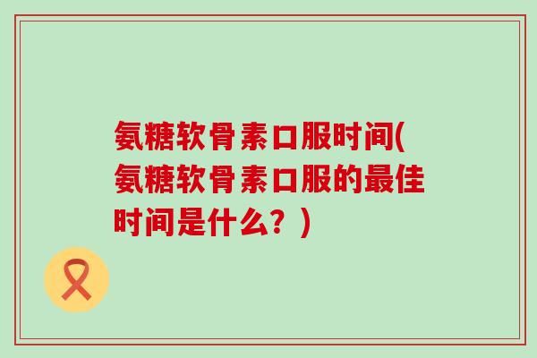 氨糖软骨素口服时间(氨糖软骨素口服的最佳时间是什么?)-第1张图片-氨糖科普网 氨糖软骨素口服时间(氨糖软骨素口服的最佳时间是什么?)-第1张图片-氨糖科普网