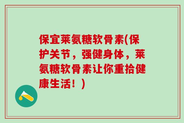 保宜莱氨糖软骨素(保护关节，强健身体，莱氨糖软骨素让你重拾健康生活！)-第1张图片-氨糖科普网