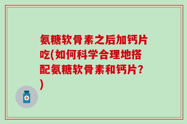 氨糖软骨素之后加钙片吃(如何科学合理地搭配氨糖软骨素和钙片?)-第1张图片-氨糖科普网 氨糖软骨素之后加钙片吃(如何科学合理地搭配氨糖软骨素和钙片?)-第1张图片-氨糖科普网