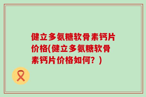 健立多氨糖软骨素钙片价格(健立多氨糖软骨素钙片价格如何?)-第1张图片-氨糖科普网 健立多氨糖软骨素钙片价格(健立多氨糖软骨素钙片价格如何?)-第1张图片-氨糖科普网