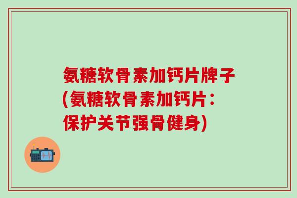 氨糖软骨素加钙片牌子(氨糖软骨素加钙片:保护关节强骨健身)-第1张图片-氨糖科普网 氨糖软骨素加钙片牌子(氨糖软骨素加钙片:保护关节强骨健身)-第1张图片-氨糖科普网