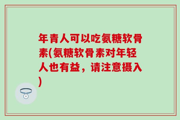 年青人可以吃氨糖软骨素(氨糖软骨素对年轻人也有益,请注意摄入)-第1张图片-氨糖科普网 年青人可以吃氨糖软骨素(氨糖软骨素对年轻人也有益,请注意摄入)-第1张图片-氨糖科普网