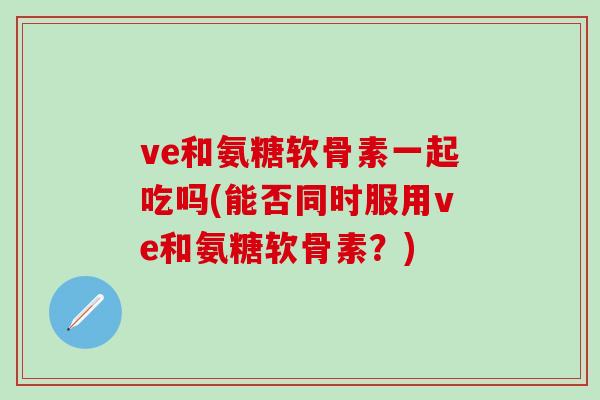 ve和氨糖软骨素一起吃吗(能否同时服用ve和氨糖软骨素？)-第1张图片-氨糖科普网