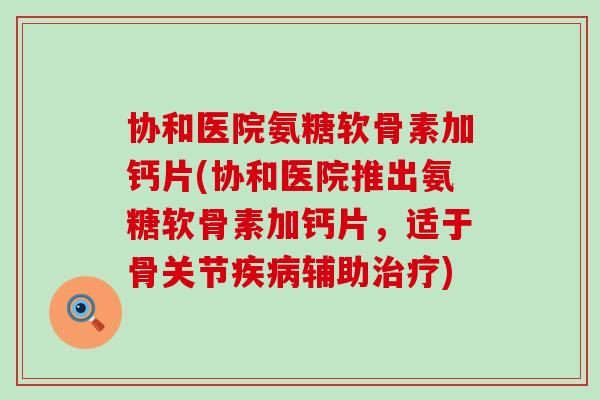 协和医院氨糖软骨素加钙片(协和医院推出氨糖软骨素加钙片,适于骨关节疾病辅助治疗)-第1张图片-氨糖科普网 协和医院氨糖软骨素加钙片(协和医院推出氨糖软骨素加钙片,适于骨关节疾病辅助治疗)-第1张图片-氨糖科普网