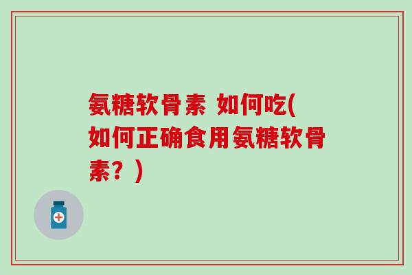氨糖软骨素 如何吃(如何正确食用氨糖软骨素?)-第1张图片-氨糖科普网 氨糖软骨素 如何吃(如何正确食用氨糖软骨素?)-第1张图片-氨糖科普网