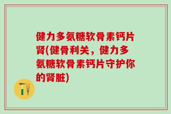 健力多氨糖软骨素钙片肾(健骨利关,健力多氨糖软骨素钙片守护你的肾脏)-第1张图片-氨糖科普网 健力多氨糖软骨素钙片肾(健骨利关,健力多氨糖软骨素钙片守护你的肾脏)-第1张图片-氨糖科普网