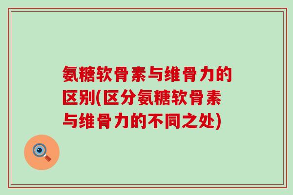 氨糖软骨素与维骨力的区别(区分氨糖软骨素与维骨力的不同之处)-第1张图片-氨糖科普网 氨糖软骨素与维骨力的区别(区分氨糖软骨素与维骨力的不同之处)-第1张图片-氨糖科普网