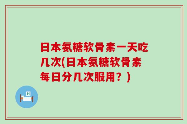 日本氨糖软骨素一天吃几次(日本氨糖软骨素每日分几次服用？)-第1张图片-氨糖科普网