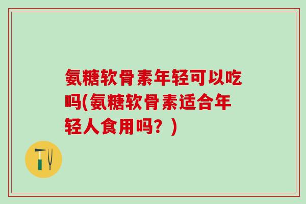 氨糖软骨素年轻可以吃吗(氨糖软骨素适合年轻人食用吗?)-第1张图片-氨糖科普网 氨糖软骨素年轻可以吃吗(氨糖软骨素适合年轻人食用吗?)-第1张图片-氨糖科普网