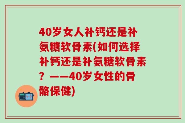 40岁女人补钙还是补氨糖软骨素(如何选择补钙还是补氨糖软骨素?——40岁女性的骨骼保健)-第1张图片-氨糖科普网 40岁女人补钙还是补氨糖软骨素(如何选择补钙还是补氨糖软骨素?——40岁女性的骨骼保健)-第1张图片-氨糖科普网