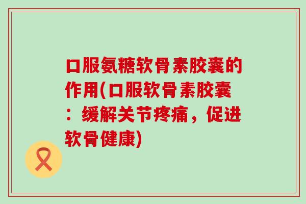 口服氨糖软骨素胶囊的作用(口服软骨素胶囊:缓解关节疼痛,促进软骨健康)-第1张图片-氨糖科普网 口服氨糖软骨素胶囊的作用(口服软骨素胶囊:缓解关节疼痛,促进软骨健康)-第1张图片-氨糖科普网