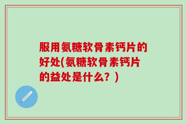 服用氨糖软骨素钙片的好处(氨糖软骨素钙片的益处是什么?)-第1张图片-氨糖科普网 服用氨糖软骨素钙片的好处(氨糖软骨素钙片的益处是什么?)-第1张图片-氨糖科普网