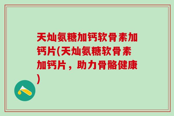 天灿氨糖加钙软骨素加钙片(天灿氨糖软骨素加钙片,助力骨骼健康)-第1张图片-氨糖科普网 天灿氨糖加钙软骨素加钙片(天灿氨糖软骨素加钙片,助力骨骼健康)-第1张图片-氨糖科普网