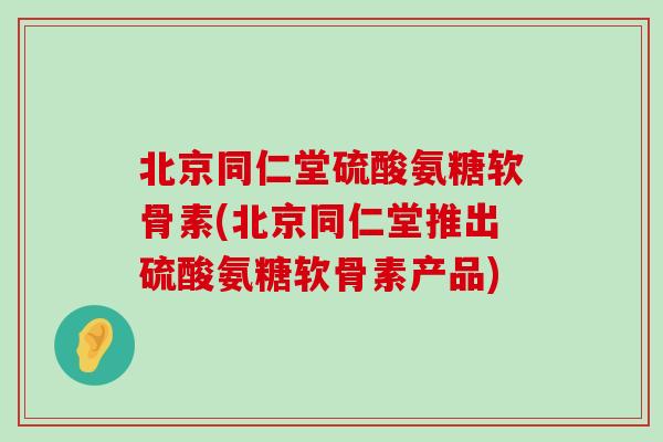 北京同仁堂硫酸氨糖软骨素(北京同仁堂推出硫酸氨糖软骨素产品)-第1张图片-氨糖科普网 北京同仁堂硫酸氨糖软骨素(北京同仁堂推出硫酸氨糖软骨素产品)-第1张图片-氨糖科普网