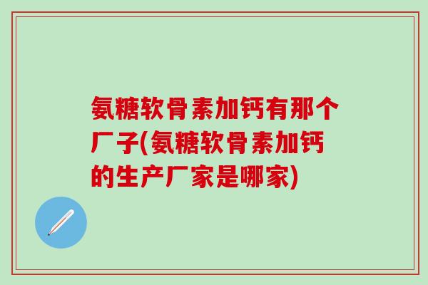 氨糖软骨素加钙有那个厂子(氨糖软骨素加钙的生产厂家是哪家)-第1张图片-氨糖科普网 氨糖软骨素加钙有那个厂子(氨糖软骨素加钙的生产厂家是哪家)-第1张图片-氨糖科普网