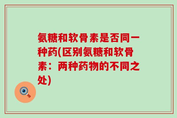 氨糖和软骨素是否同一种药(区别氨糖和软骨素:两种药物的不同之处)-第1张图片-氨糖科普网 氨糖和软骨素是否同一种药(区别氨糖和软骨素:两种药物的不同之处)-第1张图片-氨糖科普网