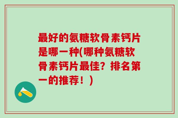 最好的氨糖软骨素钙片是哪一种(哪种氨糖软骨素钙片最佳?排名第一的推荐!)-第1张图片-氨糖科普网 最好的氨糖软骨素钙片是哪一种(哪种氨糖软骨素钙片最佳?排名第一的推荐!)-第1张图片-氨糖科普网