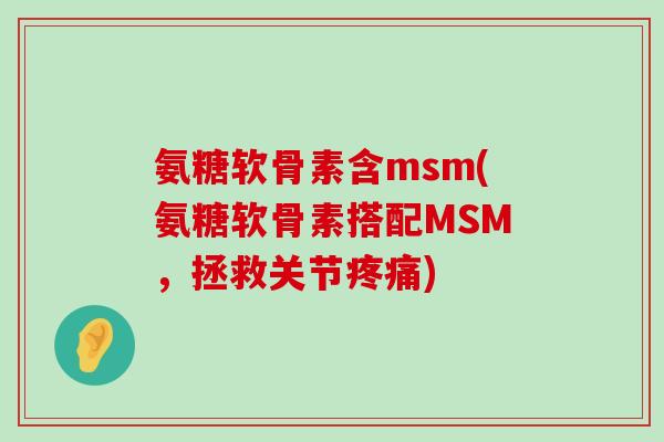 氨糖软骨素含msm(氨糖软骨素搭配MSM，拯救关节疼痛)-第1张图片-氨糖科普网