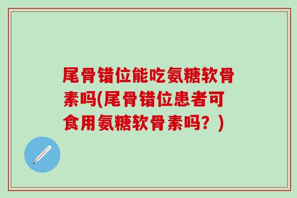 尾骨错位能吃氨糖软骨素吗(尾骨错位患者可食用氨糖软骨素吗？)-第1张图片-氨糖科普网