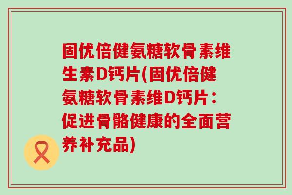 固优倍健氨糖软骨素维生素D钙片(固优倍健氨糖软骨素维D钙片：促进骨骼健康的全面营养补充品)-第1张图片-氨糖科普网