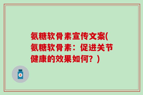 氨糖软骨素宣传文案(氨糖软骨素：促进关节健康的效果如何？)-第1张图片-氨糖科普网