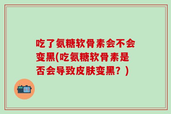 吃了氨糖软骨素会不会变黑(吃氨糖软骨素是否会导致皮肤变黑?)-第1张图片-氨糖科普网 吃了氨糖软骨素会不会变黑(吃氨糖软骨素是否会导致皮肤变黑?)-第1张图片-氨糖科普网