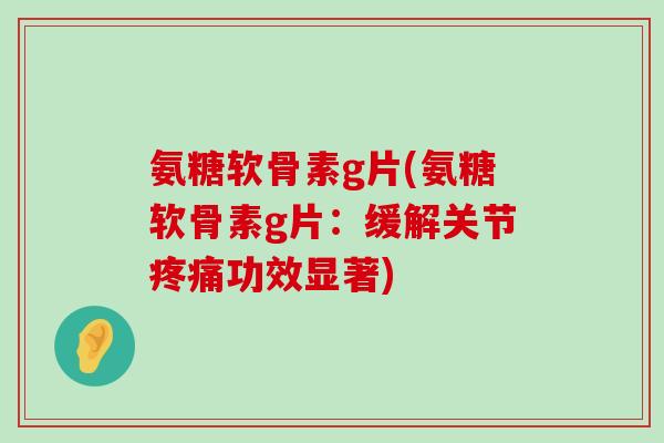 氨糖软骨素g片(氨糖软骨素g片:缓解关节疼痛功效显著)-第1张图片-氨糖科普网 氨糖软骨素g片(氨糖软骨素g片:缓解关节疼痛功效显著)-第1张图片-氨糖科普网