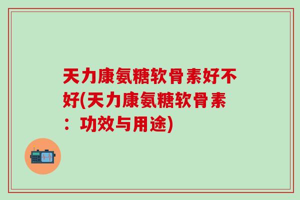 天力康氨糖软骨素好不好(天力康氨糖软骨素：功效与用途)-第1张图片-氨糖科普网