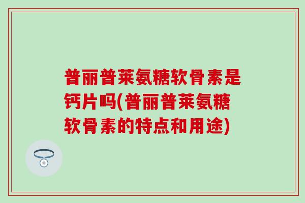 普丽普莱氨糖软骨素是钙片吗(普丽普莱氨糖软骨素的特点和用途)-第1张图片-氨糖科普网 普丽普莱氨糖软骨素是钙片吗(普丽普莱氨糖软骨素的特点和用途)-第1张图片-氨糖科普网