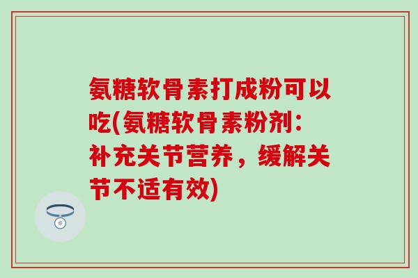 氨糖软骨素打成粉可以吃(氨糖软骨素粉剂:补充关节营养,缓解关节不适有效)-第1张图片-氨糖科普网 氨糖软骨素打成粉可以吃(氨糖软骨素粉剂:补充关节营养,缓解关节不适有效)-第1张图片-氨糖科普网